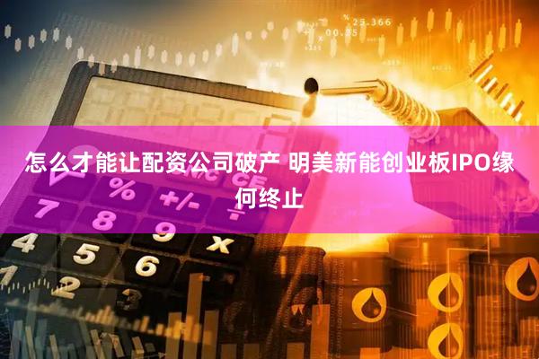 怎么才能让配资公司破产 明美新能创业板IPO缘何终止