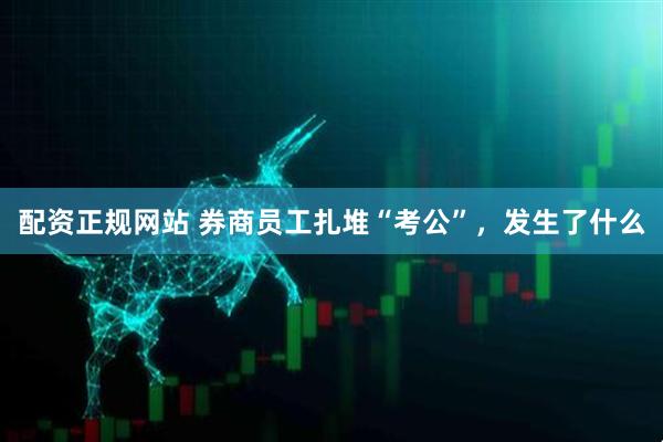 配资正规网站 券商员工扎堆“考公”，发生了什么