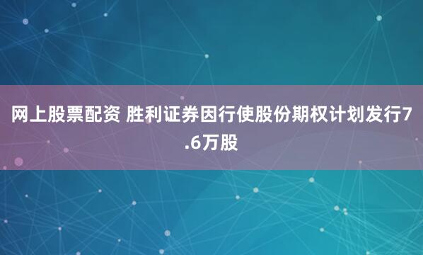 网上股票配资 胜利证券因行使股份期权计划发行7.6万股