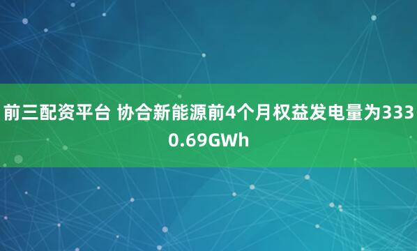 前三配资平台 协合新能源前4个月权益发电量为3330.69GWh