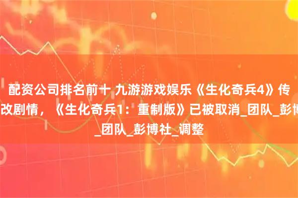 配资公司排名前十 九游游戏娱乐《生化奇兵4》传将大幅修改剧情，《生化奇兵1：重制版》已被取消_团队_彭博社_调整