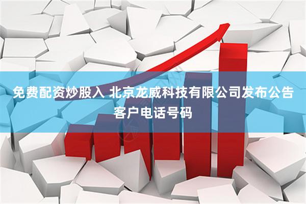 免费配资炒股入 北京龙威科技有限公司发布公告客户电话号码