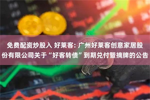 免费配资炒股入 好莱客: 广州好莱客创意家居股份有限公司关于“好客转债”到期兑付暨摘牌的公告