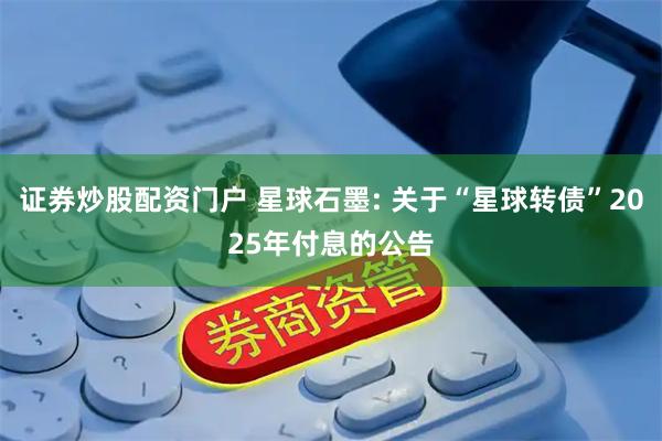 证券炒股配资门户 星球石墨: 关于“星球转债”2025年付息的公告