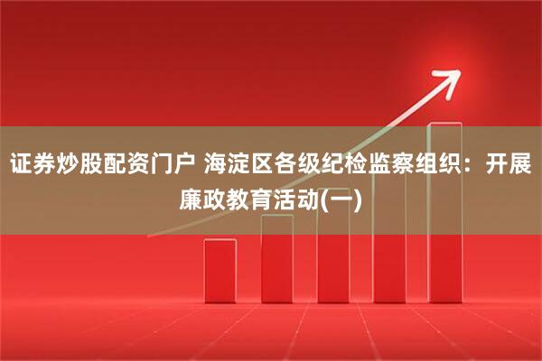 证券炒股配资门户 海淀区各级纪检监察组织：开展廉政教育活动(一)