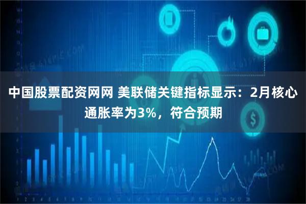 中国股票配资网网 美联储关键指标显示：2月核心通胀率为3%，符合预期